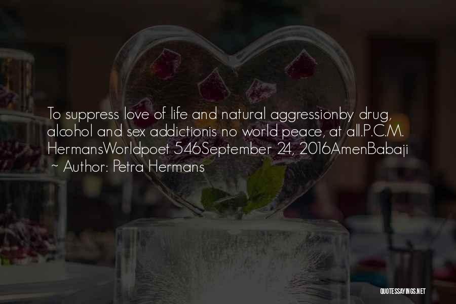 Petra Hermans Quotes: To Suppress Love Of Life And Natural Aggressionby Drug, Alcohol And Sex Addictionis No World Peace, At All.p.c.m. Hermansworldpoet 546september