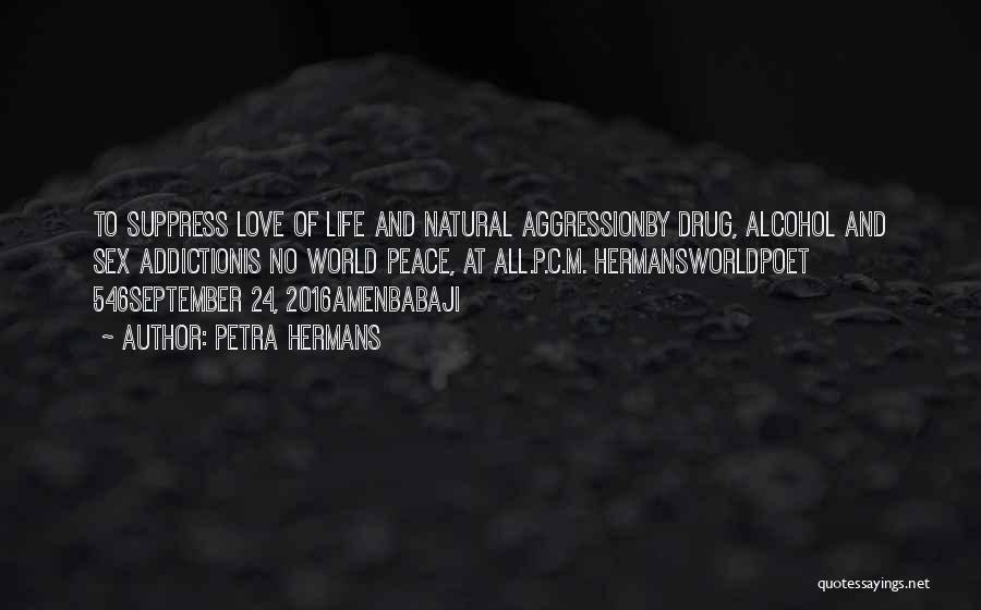 Petra Hermans Quotes: To Suppress Love Of Life And Natural Aggressionby Drug, Alcohol And Sex Addictionis No World Peace, At All.p.c.m. Hermansworldpoet 546september