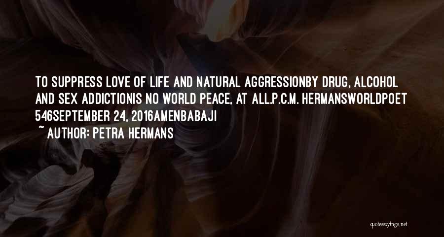 Petra Hermans Quotes: To Suppress Love Of Life And Natural Aggressionby Drug, Alcohol And Sex Addictionis No World Peace, At All.p.c.m. Hermansworldpoet 546september