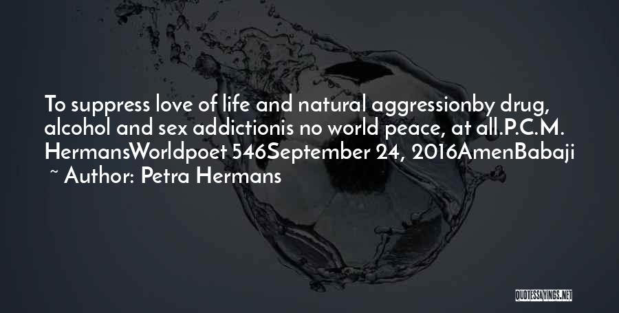 Petra Hermans Quotes: To Suppress Love Of Life And Natural Aggressionby Drug, Alcohol And Sex Addictionis No World Peace, At All.p.c.m. Hermansworldpoet 546september