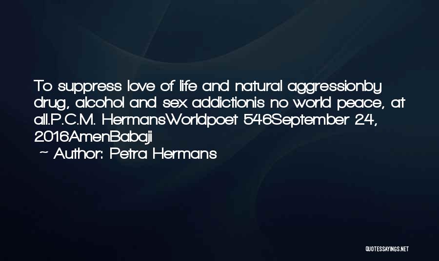 Petra Hermans Quotes: To Suppress Love Of Life And Natural Aggressionby Drug, Alcohol And Sex Addictionis No World Peace, At All.p.c.m. Hermansworldpoet 546september