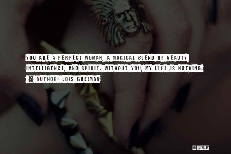 Lois Greiman Quotes: You Are A Perfect Woman, A Magical Blend Of Beauty, Intelligence, And Spirit. Without You, My Life Is Nothing.