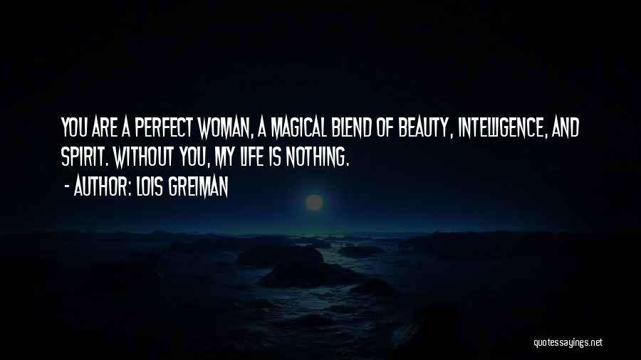 Lois Greiman Quotes: You Are A Perfect Woman, A Magical Blend Of Beauty, Intelligence, And Spirit. Without You, My Life Is Nothing.