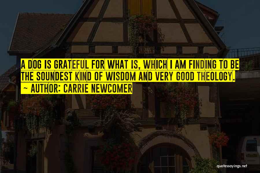 Carrie Newcomer Quotes: A Dog Is Grateful For What Is, Which I Am Finding To Be The Soundest Kind Of Wisdom And Very