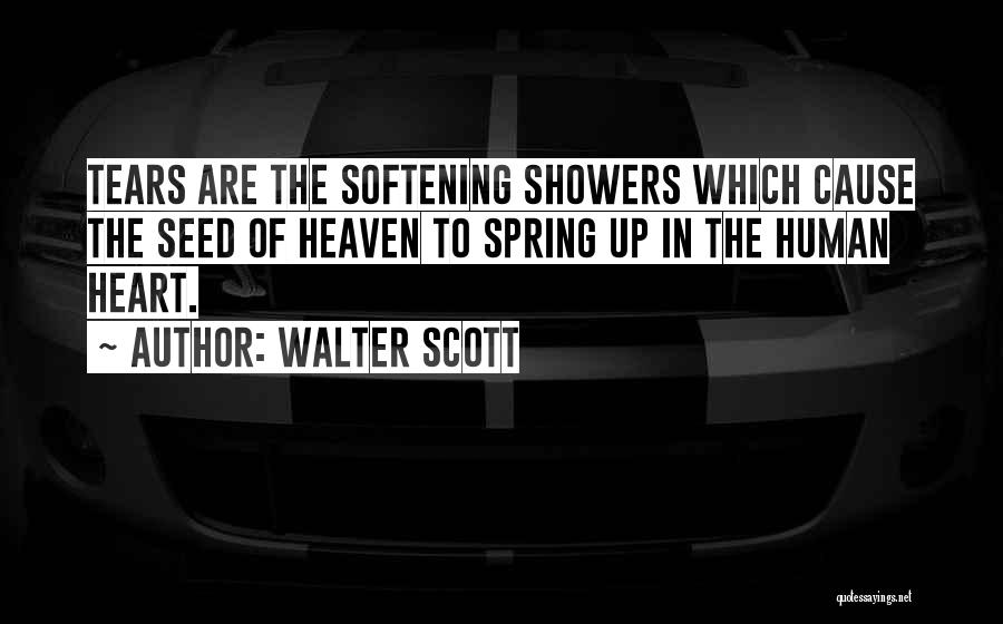 Walter Scott Quotes: Tears Are The Softening Showers Which Cause The Seed Of Heaven To Spring Up In The Human Heart.
