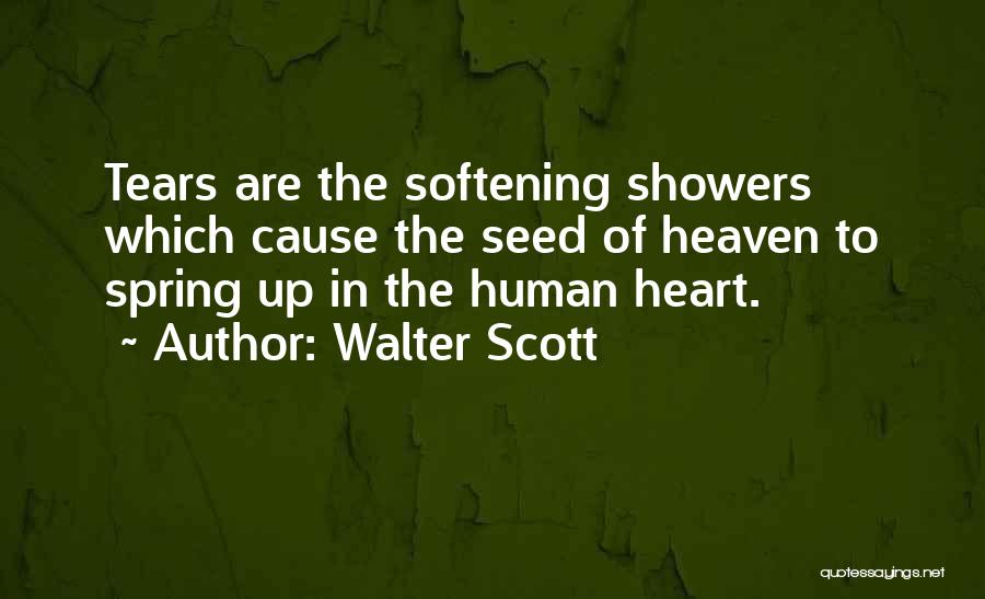 Walter Scott Quotes: Tears Are The Softening Showers Which Cause The Seed Of Heaven To Spring Up In The Human Heart.