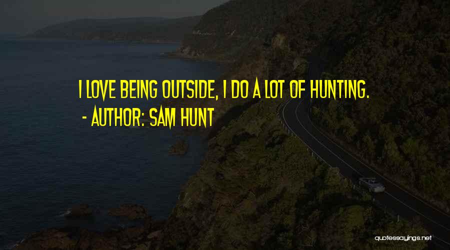 Sam Hunt Quotes: I Love Being Outside, I Do A Lot Of Hunting.