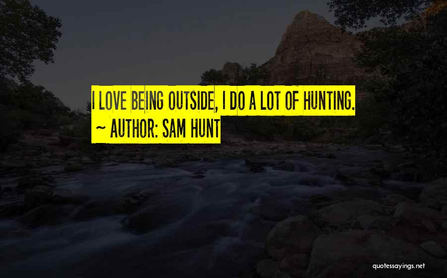 Sam Hunt Quotes: I Love Being Outside, I Do A Lot Of Hunting.