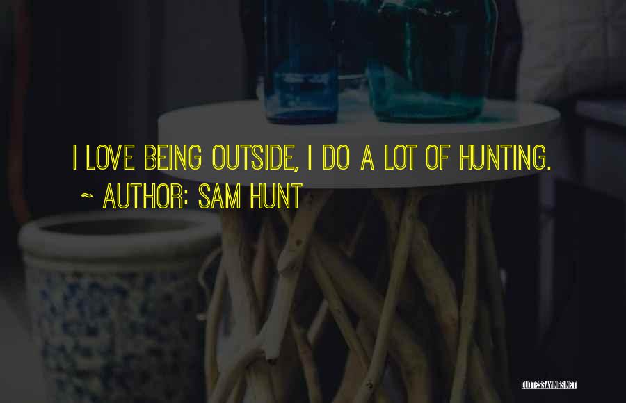 Sam Hunt Quotes: I Love Being Outside, I Do A Lot Of Hunting.