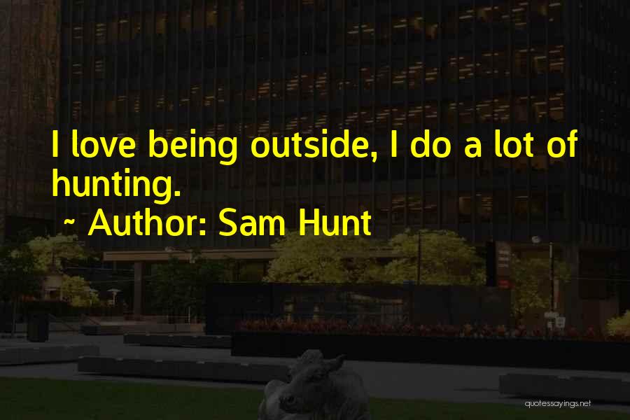 Sam Hunt Quotes: I Love Being Outside, I Do A Lot Of Hunting.