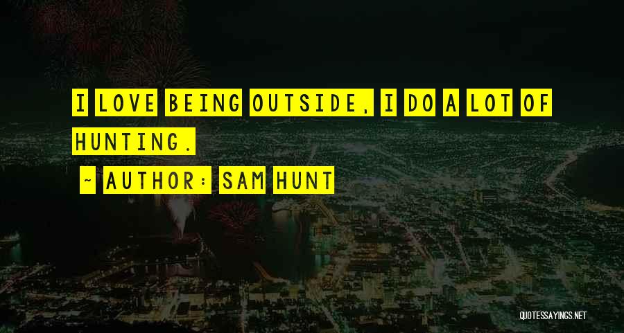 Sam Hunt Quotes: I Love Being Outside, I Do A Lot Of Hunting.