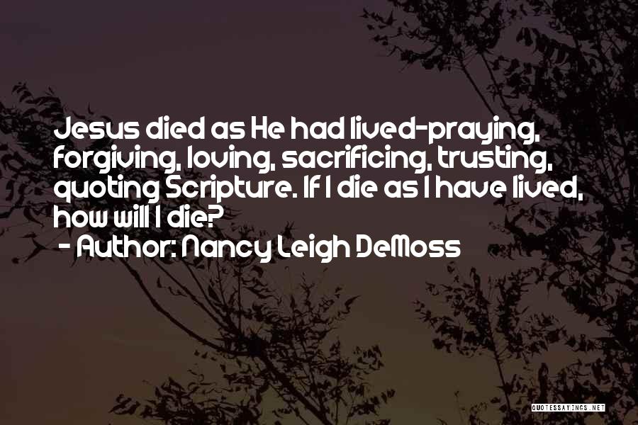 Nancy Leigh DeMoss Quotes: Jesus Died As He Had Lived-praying, Forgiving, Loving, Sacrificing, Trusting, Quoting Scripture. If I Die As I Have Lived, How