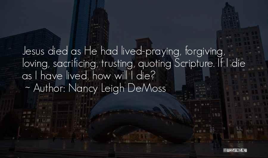 Nancy Leigh DeMoss Quotes: Jesus Died As He Had Lived-praying, Forgiving, Loving, Sacrificing, Trusting, Quoting Scripture. If I Die As I Have Lived, How