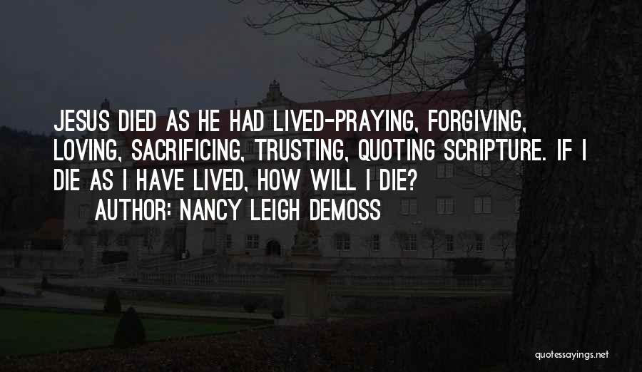 Nancy Leigh DeMoss Quotes: Jesus Died As He Had Lived-praying, Forgiving, Loving, Sacrificing, Trusting, Quoting Scripture. If I Die As I Have Lived, How