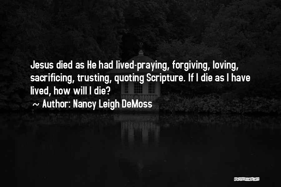 Nancy Leigh DeMoss Quotes: Jesus Died As He Had Lived-praying, Forgiving, Loving, Sacrificing, Trusting, Quoting Scripture. If I Die As I Have Lived, How