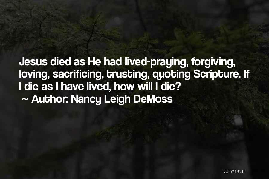 Nancy Leigh DeMoss Quotes: Jesus Died As He Had Lived-praying, Forgiving, Loving, Sacrificing, Trusting, Quoting Scripture. If I Die As I Have Lived, How