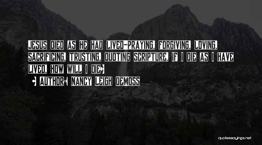 Nancy Leigh DeMoss Quotes: Jesus Died As He Had Lived-praying, Forgiving, Loving, Sacrificing, Trusting, Quoting Scripture. If I Die As I Have Lived, How