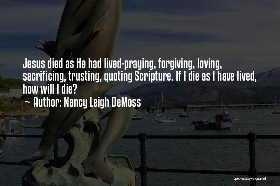 Nancy Leigh DeMoss Quotes: Jesus Died As He Had Lived-praying, Forgiving, Loving, Sacrificing, Trusting, Quoting Scripture. If I Die As I Have Lived, How