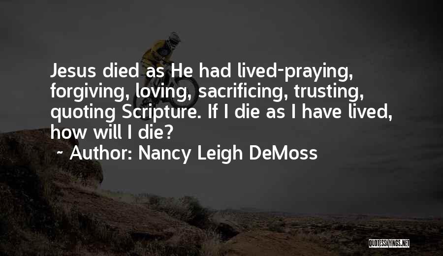 Nancy Leigh DeMoss Quotes: Jesus Died As He Had Lived-praying, Forgiving, Loving, Sacrificing, Trusting, Quoting Scripture. If I Die As I Have Lived, How