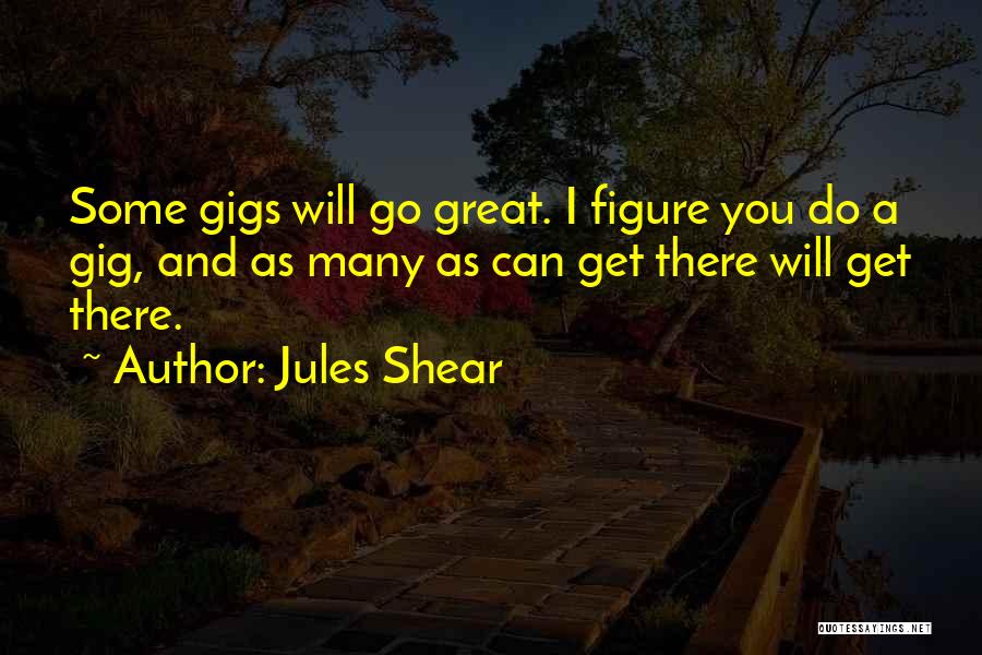 Jules Shear Quotes: Some Gigs Will Go Great. I Figure You Do A Gig, And As Many As Can Get There Will Get