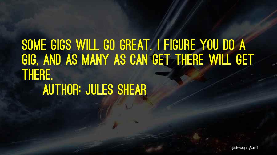 Jules Shear Quotes: Some Gigs Will Go Great. I Figure You Do A Gig, And As Many As Can Get There Will Get