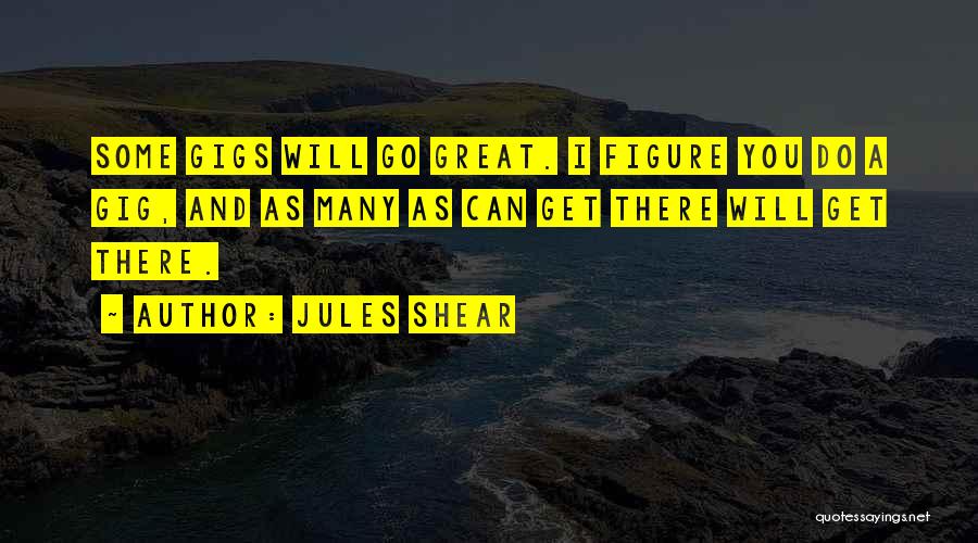 Jules Shear Quotes: Some Gigs Will Go Great. I Figure You Do A Gig, And As Many As Can Get There Will Get