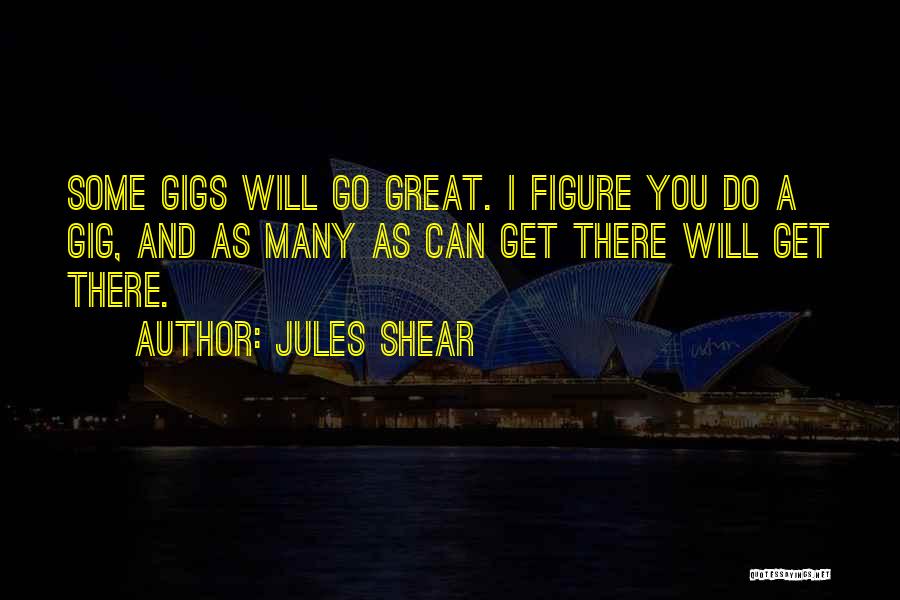 Jules Shear Quotes: Some Gigs Will Go Great. I Figure You Do A Gig, And As Many As Can Get There Will Get