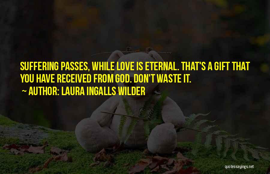 Laura Ingalls Wilder Quotes: Suffering Passes, While Love Is Eternal. That's A Gift That You Have Received From God. Don't Waste It.