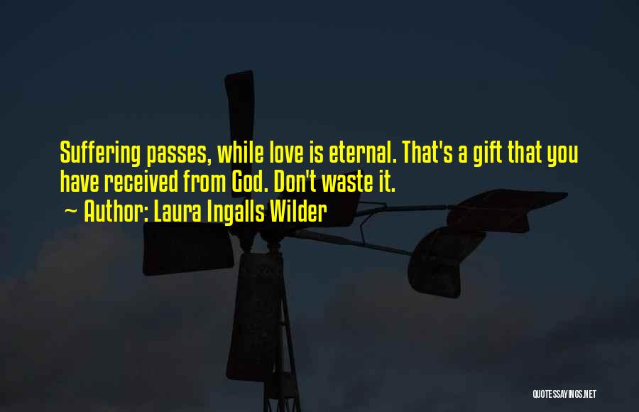 Laura Ingalls Wilder Quotes: Suffering Passes, While Love Is Eternal. That's A Gift That You Have Received From God. Don't Waste It.