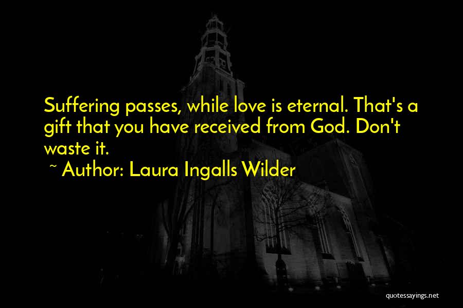 Laura Ingalls Wilder Quotes: Suffering Passes, While Love Is Eternal. That's A Gift That You Have Received From God. Don't Waste It.