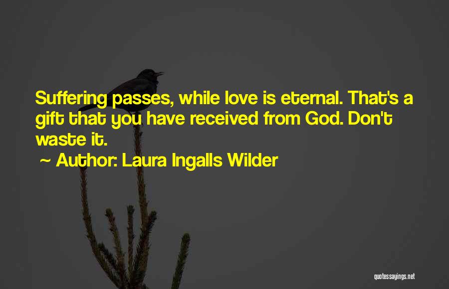 Laura Ingalls Wilder Quotes: Suffering Passes, While Love Is Eternal. That's A Gift That You Have Received From God. Don't Waste It.