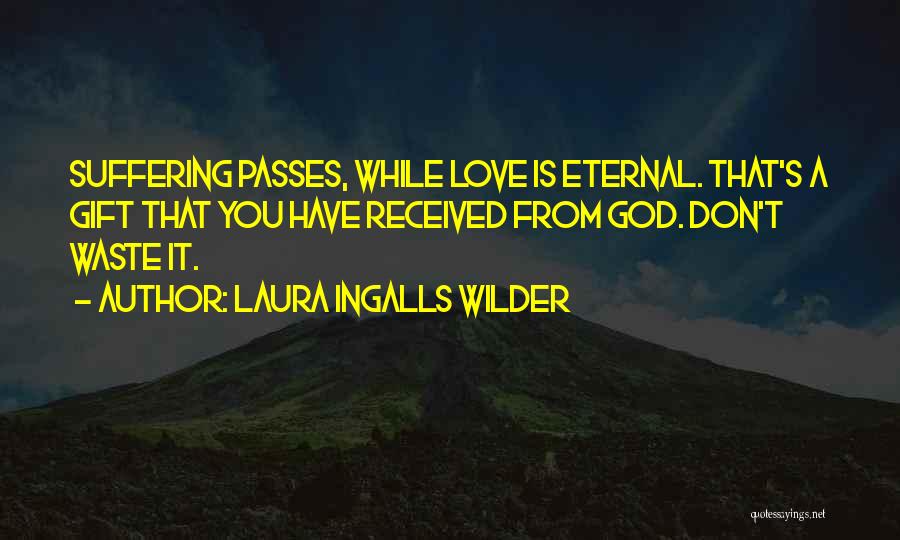 Laura Ingalls Wilder Quotes: Suffering Passes, While Love Is Eternal. That's A Gift That You Have Received From God. Don't Waste It.