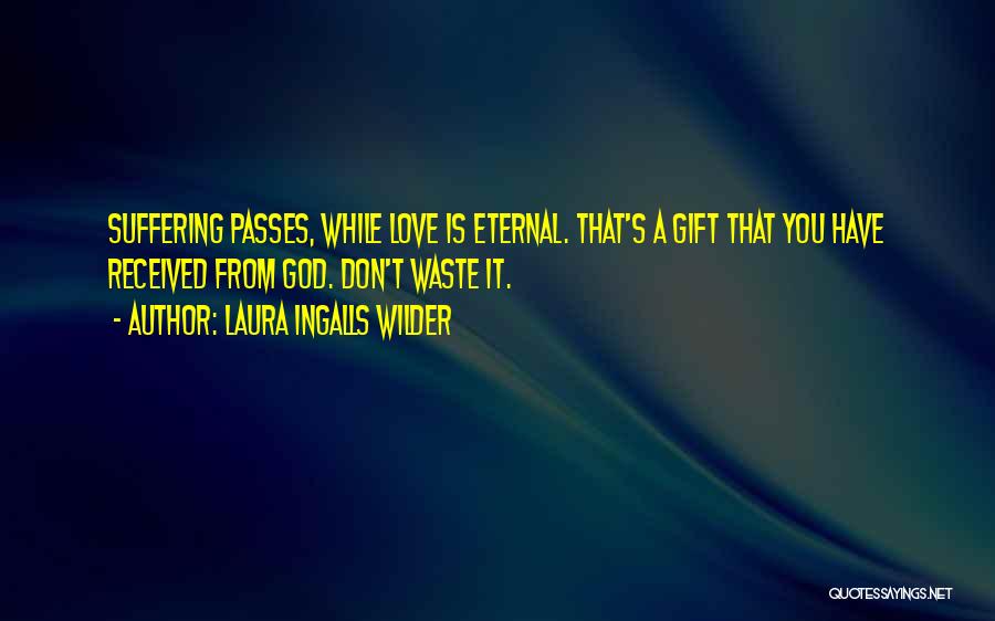 Laura Ingalls Wilder Quotes: Suffering Passes, While Love Is Eternal. That's A Gift That You Have Received From God. Don't Waste It.