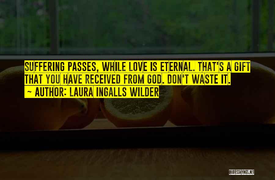 Laura Ingalls Wilder Quotes: Suffering Passes, While Love Is Eternal. That's A Gift That You Have Received From God. Don't Waste It.