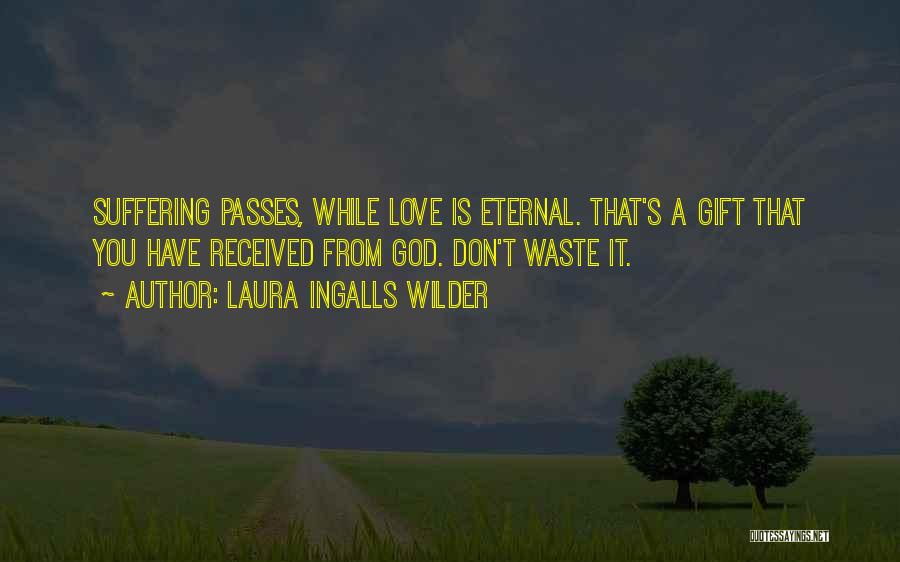 Laura Ingalls Wilder Quotes: Suffering Passes, While Love Is Eternal. That's A Gift That You Have Received From God. Don't Waste It.