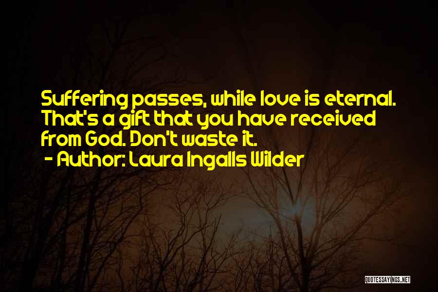 Laura Ingalls Wilder Quotes: Suffering Passes, While Love Is Eternal. That's A Gift That You Have Received From God. Don't Waste It.