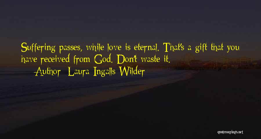 Laura Ingalls Wilder Quotes: Suffering Passes, While Love Is Eternal. That's A Gift That You Have Received From God. Don't Waste It.