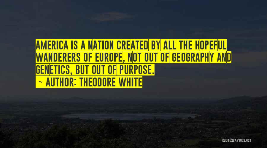 Theodore White Quotes: America Is A Nation Created By All The Hopeful Wanderers Of Europe, Not Out Of Geography And Genetics, But Out