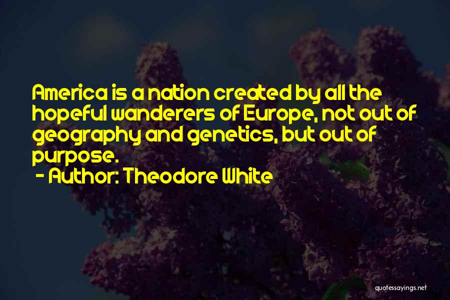 Theodore White Quotes: America Is A Nation Created By All The Hopeful Wanderers Of Europe, Not Out Of Geography And Genetics, But Out