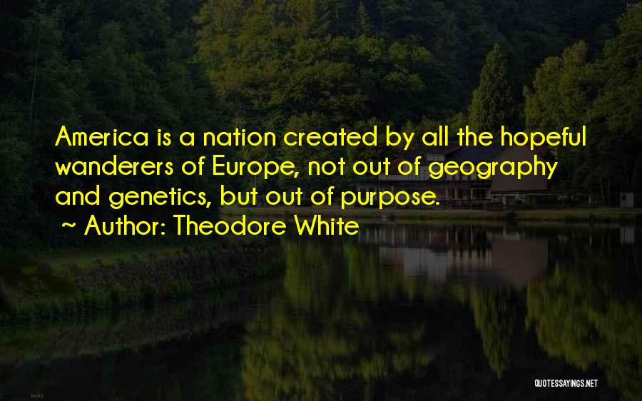 Theodore White Quotes: America Is A Nation Created By All The Hopeful Wanderers Of Europe, Not Out Of Geography And Genetics, But Out