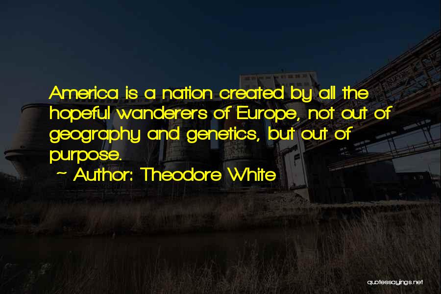 Theodore White Quotes: America Is A Nation Created By All The Hopeful Wanderers Of Europe, Not Out Of Geography And Genetics, But Out