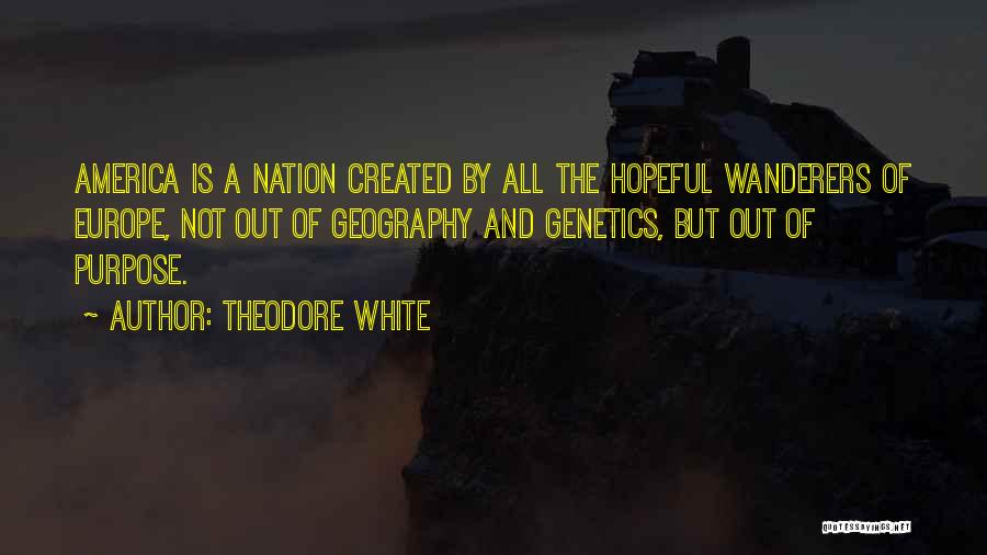 Theodore White Quotes: America Is A Nation Created By All The Hopeful Wanderers Of Europe, Not Out Of Geography And Genetics, But Out