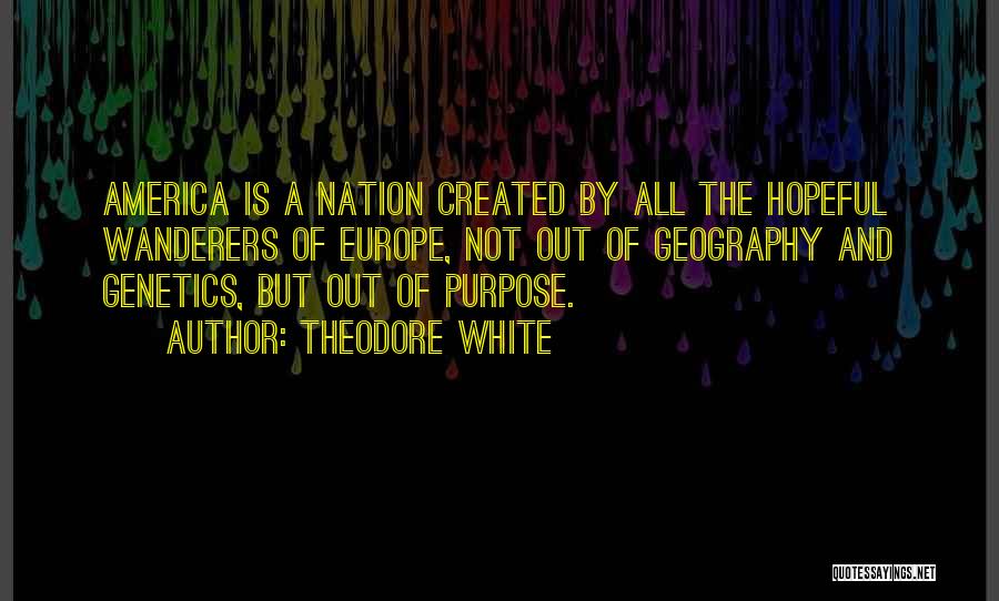 Theodore White Quotes: America Is A Nation Created By All The Hopeful Wanderers Of Europe, Not Out Of Geography And Genetics, But Out