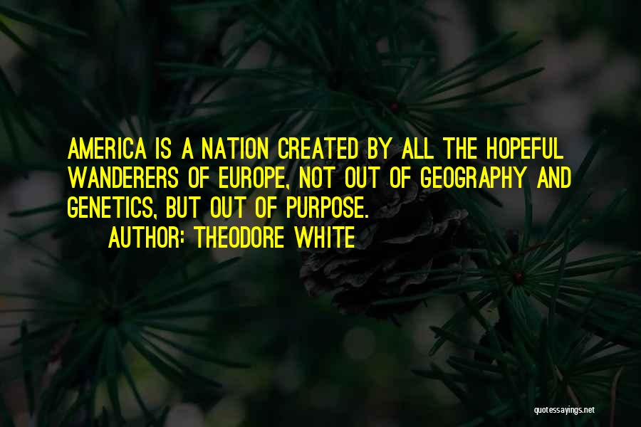 Theodore White Quotes: America Is A Nation Created By All The Hopeful Wanderers Of Europe, Not Out Of Geography And Genetics, But Out