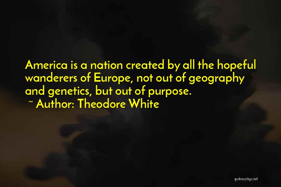 Theodore White Quotes: America Is A Nation Created By All The Hopeful Wanderers Of Europe, Not Out Of Geography And Genetics, But Out