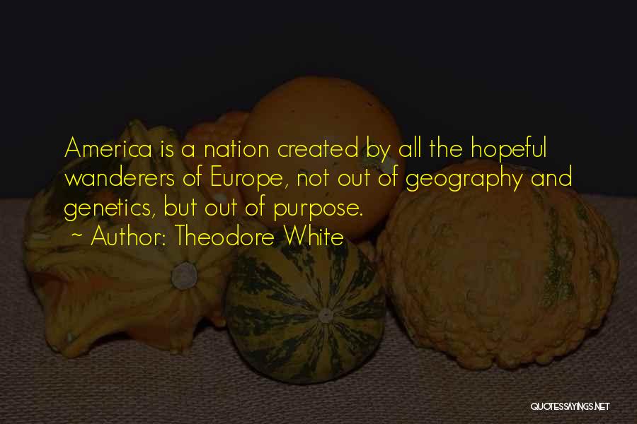 Theodore White Quotes: America Is A Nation Created By All The Hopeful Wanderers Of Europe, Not Out Of Geography And Genetics, But Out