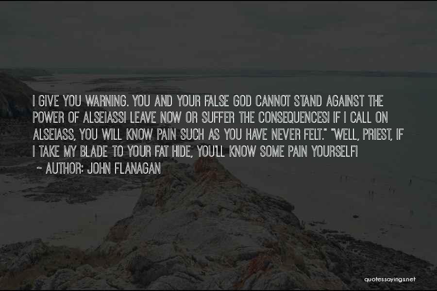 John Flanagan Quotes: I Give You Warning. You And Your False God Cannot Stand Against The Power Of Alseiass! Leave Now Or Suffer