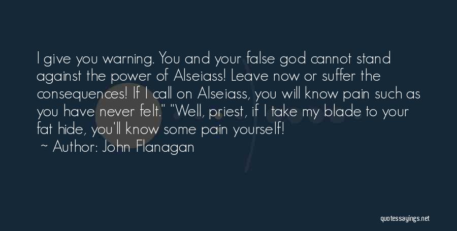 John Flanagan Quotes: I Give You Warning. You And Your False God Cannot Stand Against The Power Of Alseiass! Leave Now Or Suffer