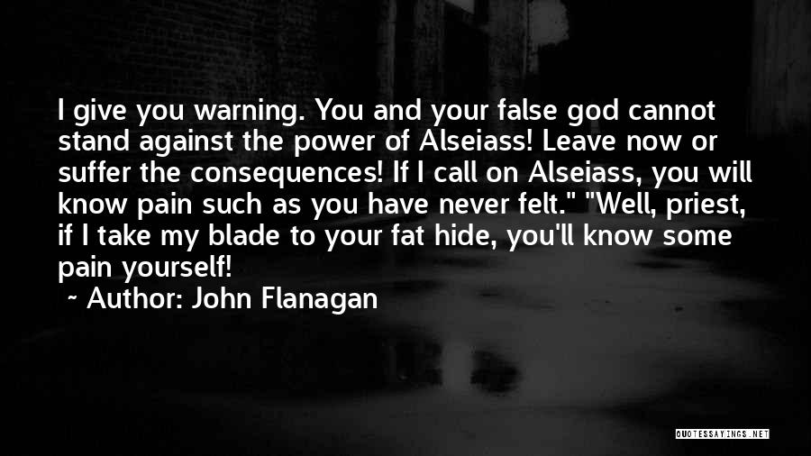 John Flanagan Quotes: I Give You Warning. You And Your False God Cannot Stand Against The Power Of Alseiass! Leave Now Or Suffer