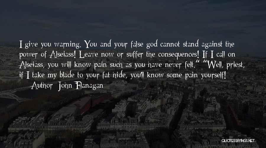 John Flanagan Quotes: I Give You Warning. You And Your False God Cannot Stand Against The Power Of Alseiass! Leave Now Or Suffer